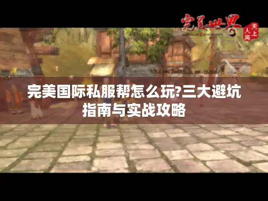 完美国际私服帮怎么玩?三大避坑指南与实战攻略 完美国际私服帮怎么玩?三大避坑指南与实战攻略