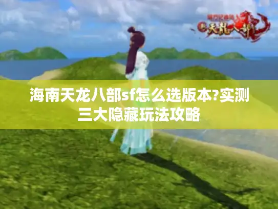 海南天龙八部sf怎么选版本?实测三大隐藏玩法攻略 海南天龙八部sf怎么选版本?实测三大隐藏玩法攻略