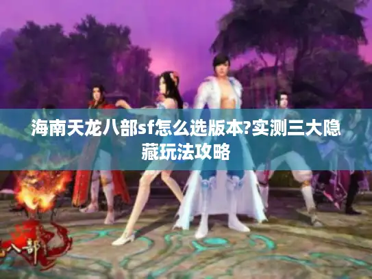 海南天龙八部sf怎么选版本?实测三大隐藏玩法攻略 海南天龙八部sf怎么选版本?实测三大隐藏玩法攻略