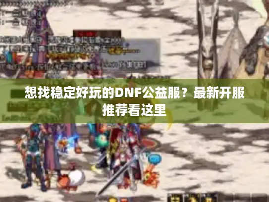 想找稳定好玩的DNF公益服？最新开服推荐看这里