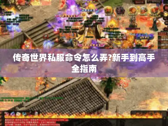 传奇世界私服命令怎么弄?新手到高手全指南 传奇世界私服命令怎么弄?新手到高手全指南