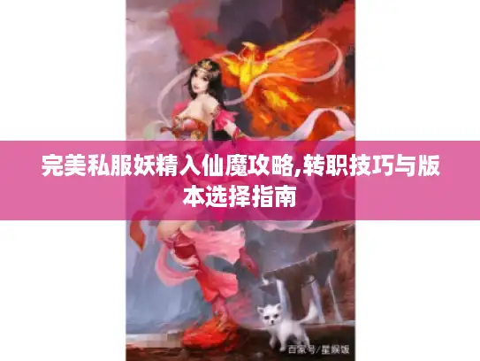 完美私服妖精入仙魔攻略,转职技巧与版本选择指南 完美私服妖精入仙魔攻略,转职技巧与版本选择指南