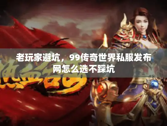 老玩家避坑,99传奇世界私服发布网怎么选不踩坑 老玩家避坑,99传奇世界私服发布网怎么选不踩坑