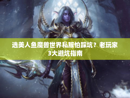 选美人鱼魔兽世界私服怕踩坑？老玩家3大避坑指南