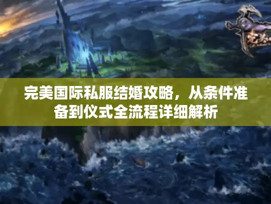 完美国际私服结婚攻略，从条件准备到仪式全流程详细解析