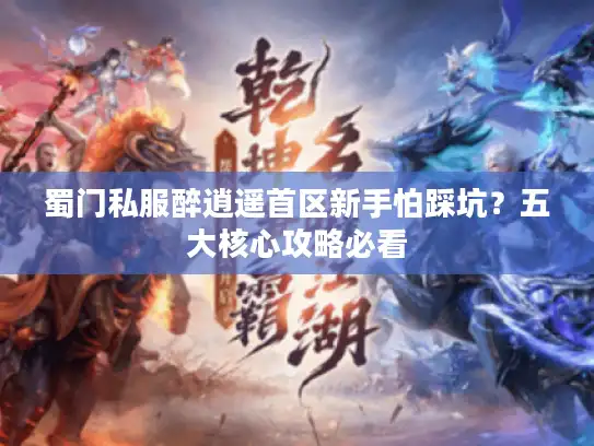 蜀门私服醉逍遥首区新手怕踩坑？五大核心攻略必看