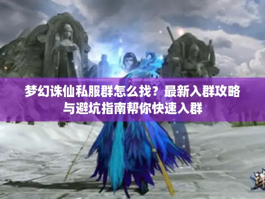 梦幻诛仙私服群怎么找？最新入群攻略与避坑指南帮你快速入群