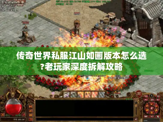 传奇世界私服江山如画版本怎么选?老玩家深度拆解攻略