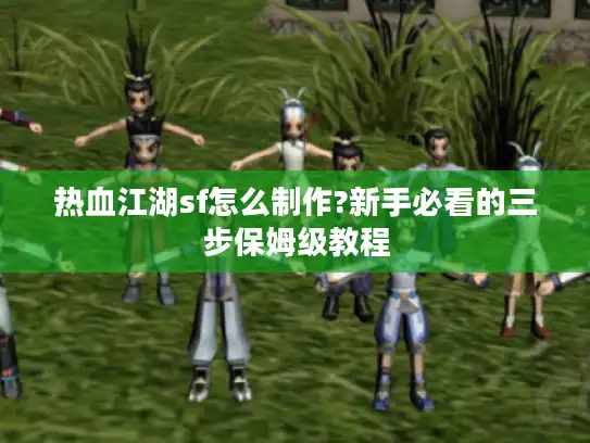热血江湖sf怎么制作?新手必看的三步保姆级教程