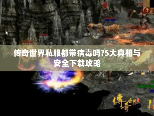 传奇世界私服都带病毒吗?5大真相与安全下载攻略