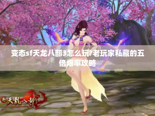 变态sf天龙八部3怎么玩?老玩家私藏的五倍爆率攻略