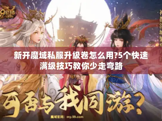 新开魔域私服升级卷怎么用?5个快速满级技巧教你少走弯路