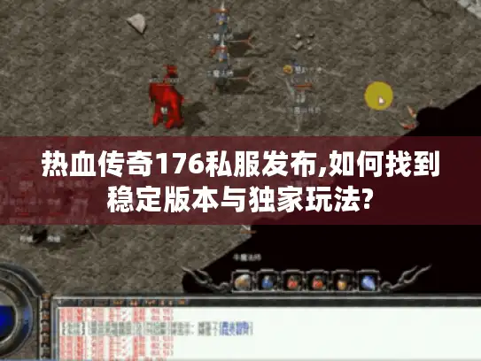 热血传奇176私服发布,如何找到稳定版本与独家玩法?