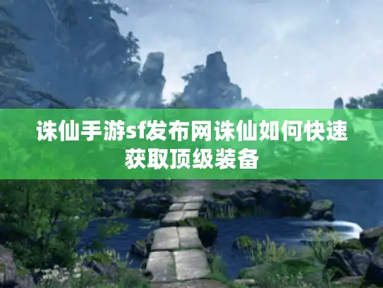 诛仙手游sf发布网诛仙如何快速获取顶级装备