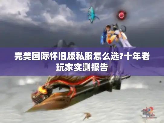 完美国际怀旧版私服怎么选?十年老玩家实测报告