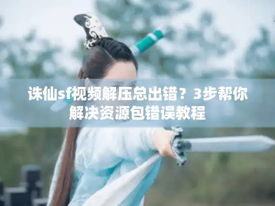 诛仙sf视频解压总出错?3步帮你解决资源包错误教程 诛仙sf视频解压总出错?3步帮你解决资源包错误教程