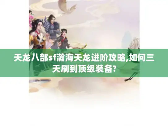 天龙八部sf瀚海天龙进阶攻略,如何三天刷到顶级装备?