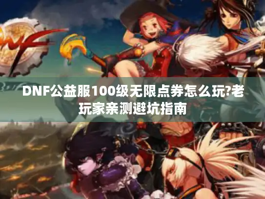 DNF公益服100级无限点券怎么玩?老玩家亲测避坑指南 DNF公益服100级无限点券怎么玩?老玩家亲测避坑指南