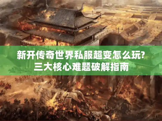 新开传奇世界私服超变怎么玩?三大核心难题破解指南