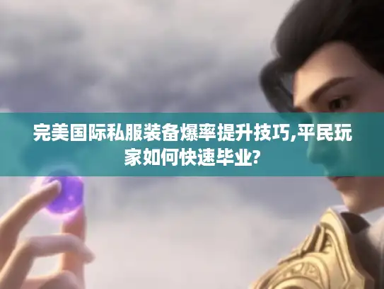 完美国际私服装备爆率提升技巧,平民玩家如何快速毕业?