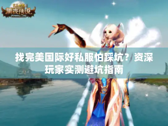 找完美国际好私服怕踩坑？资深玩家实测避坑指南