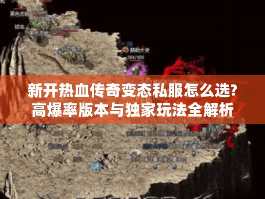 新开热血传奇变态私服怎么选?高爆率版本与独家玩法全解析 新开热血传奇变态私服怎么选?高爆率版本与独家玩法全解析
