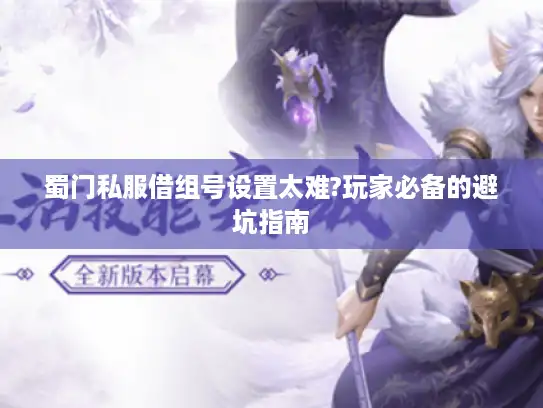 蜀门私服借组号设置太难?玩家必备的避坑指南