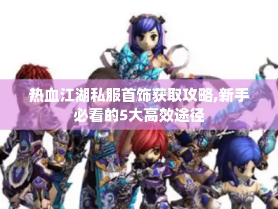 热血江湖私服首饰获取攻略,新手必看的5大高效途径