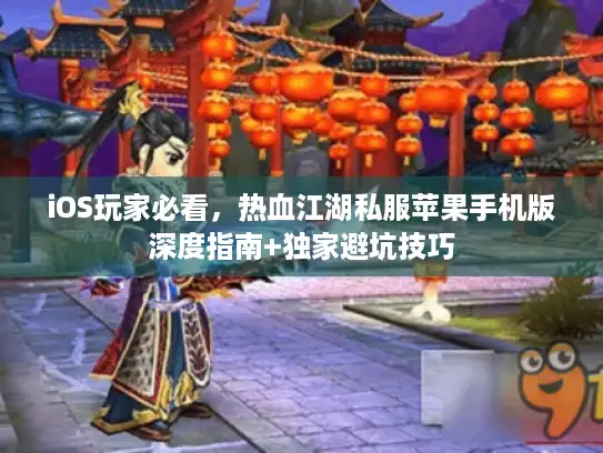 iOS玩家必看，热血江湖私服苹果手机版深度指南+独家避坑技巧