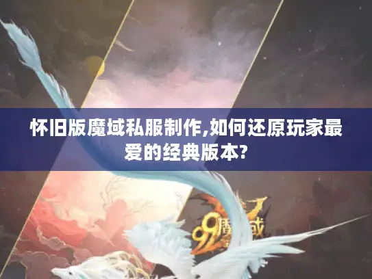 怀旧版魔域私服制作,如何还原玩家最爱的经典版本?
