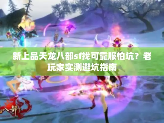 新上品天龙八部sf找可靠服怕坑？老玩家实测避坑指南