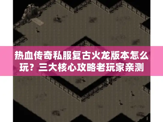 热血传奇私服复古火龙版本怎么玩?三大核心攻略老玩家亲测 热血传奇私服复古火龙版本怎么玩?三大核心攻略老玩家亲测