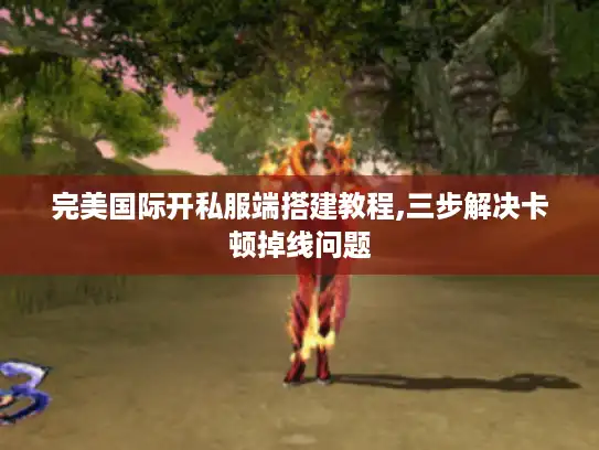 完美国际开私服端搭建教程,三步解决卡顿掉线问题