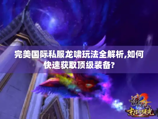 完美国际私服龙啸玩法全解析,如何快速获取顶级装备? 完美国际私服龙啸玩法全解析,如何快速获取顶级装备?