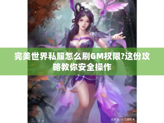 完美世界私服怎么刷GM权限?这份攻略教你安全操作 完美世界私服怎么刷GM权限?这份攻略教你安全操作
