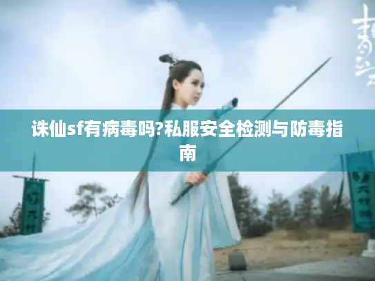 诛仙sf有病毒吗?私服安全检测与防毒指南