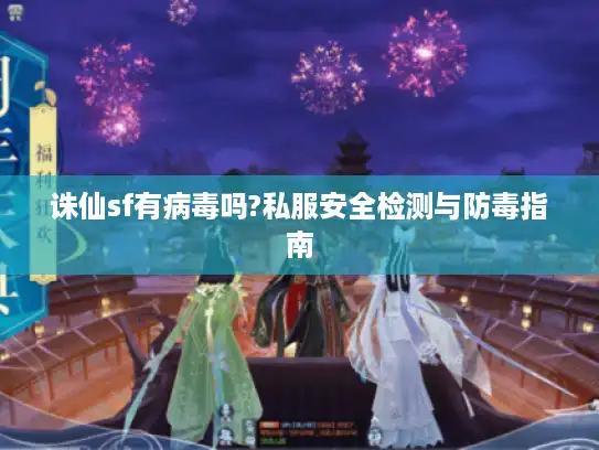 诛仙sf有病毒吗?私服安全检测与防毒指南