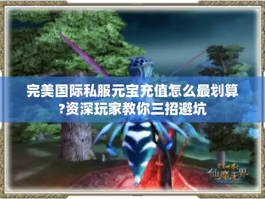 完美国际私服元宝充值怎么最划算?资深玩家教你三招避坑