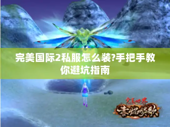 完美国际2私服怎么装?手把手教你避坑指南 完美国际2私服怎么装?手把手教你避坑指南