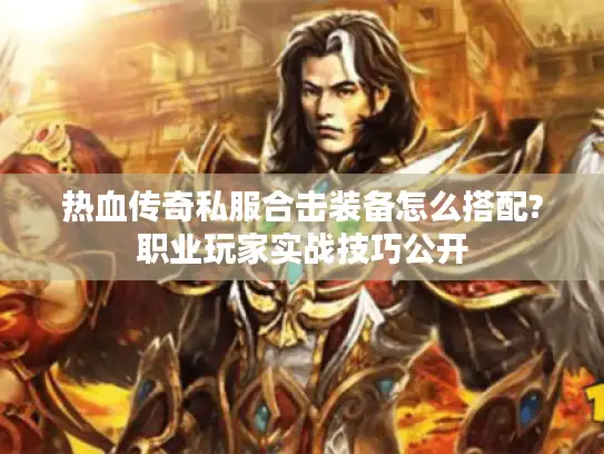 热血传奇私服合击装备怎么搭配?职业玩家实战技巧公开