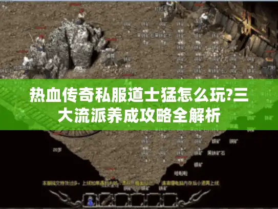 热血传奇私服道士猛怎么玩?三大流派养成攻略全解析