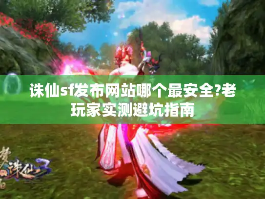 诛仙sf发布网站哪个最安全?老玩家实测避坑指南