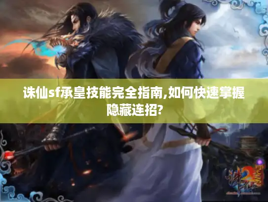 诛仙sf承皇技能完全指南,如何快速掌握隐藏连招?