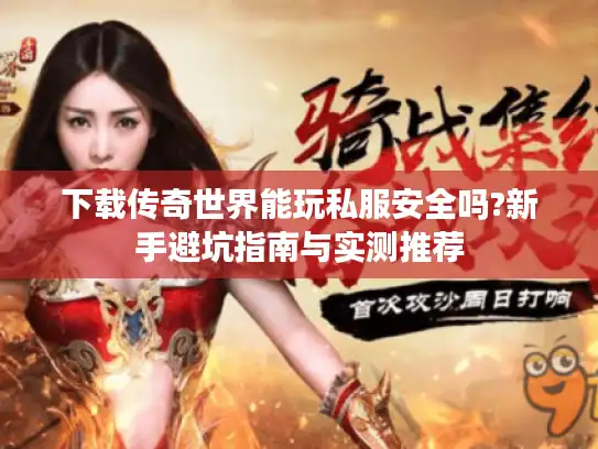 下载传奇世界能玩私服安全吗?新手避坑指南与实测推荐