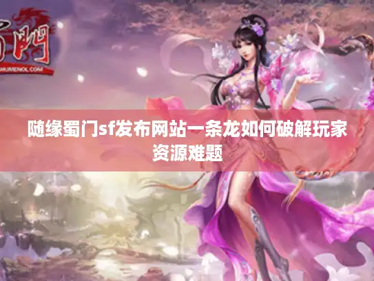 随缘蜀门sf发布网站一条龙如何破解玩家资源难题 随缘蜀门sf发布网站一条龙如何破解玩家资源难题