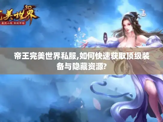 帝王完美世界私服,如何快速获取顶级装备与隐藏资源? 帝王完美世界私服,如何快速获取顶级装备与隐藏资源?
