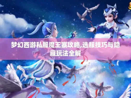 梦幻西游私服魔王寨攻略,选服技巧与隐藏玩法全解