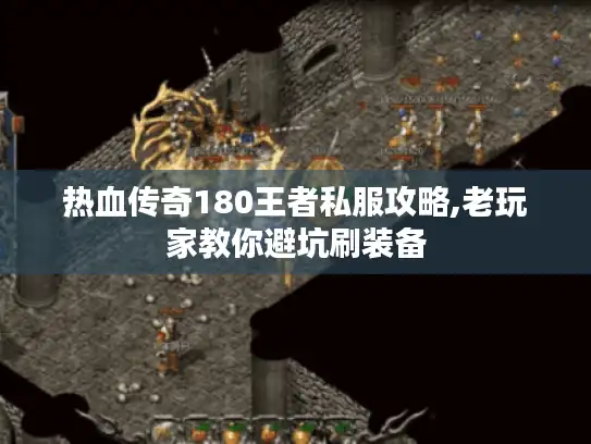 热血传奇180王者私服攻略,老玩家教你避坑刷装备