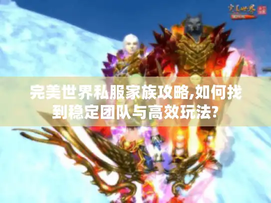 完美世界私服家族攻略,如何找到稳定团队与高效玩法? 完美世界私服家族攻略,如何找到稳定团队与高效玩法?