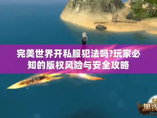 完美世界开私服犯法吗?玩家必知的版权风险与安全攻略